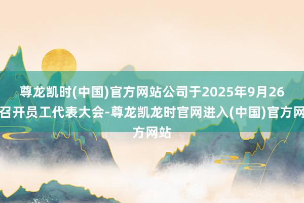 尊龙凯时(中国)官方网站公司于2025年9月26日召开员工代表大会-尊龙凯龙时官网进入(中国)官方网站