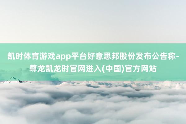 凯时体育游戏app平台好意思邦股份发布公告称-尊龙凯龙时官网进入(中国)官方网站