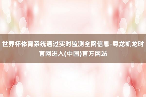 世界杯体育系统通过实时监测全网信息-尊龙凯龙时官网进入(中国)官方网站