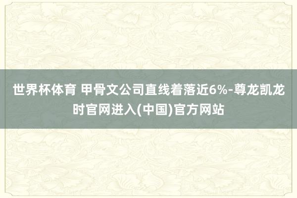 世界杯体育 　　甲骨文公司直线着落近6%-尊龙凯龙时官网进入(中国)官方网站
