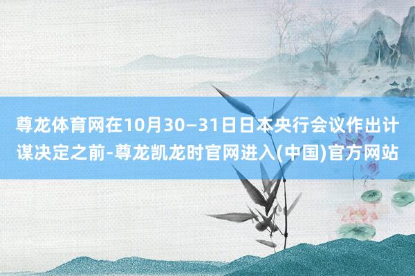 尊龙体育网在10月30—31日日本央行会议作出计谋决定之前-尊龙凯龙时官网进入(中国)官方网站