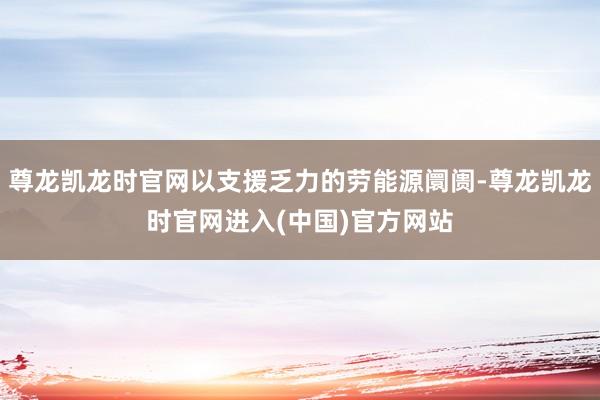 尊龙凯龙时官网以支援乏力的劳能源阛阓-尊龙凯龙时官网进入(中国)官方网站