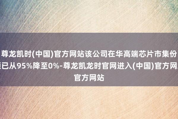 尊龙凯时(中国)官方网站该公司在华高端芯片市集份额已从95%降至0%-尊龙凯龙时官网进入(中国)官方网站