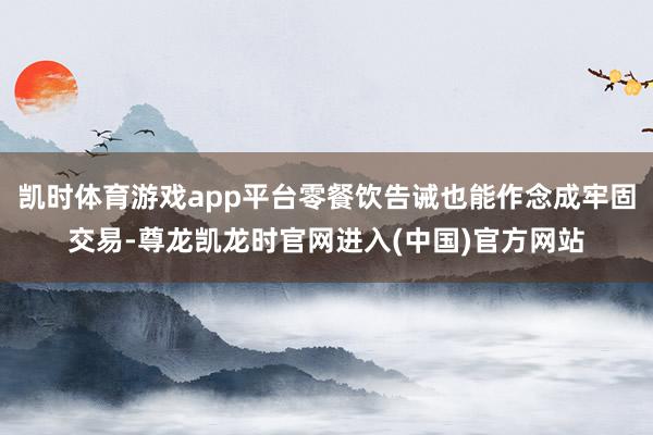 凯时体育游戏app平台零餐饮告诫也能作念成牢固交易-尊龙凯龙时官网进入(中国)官方网站