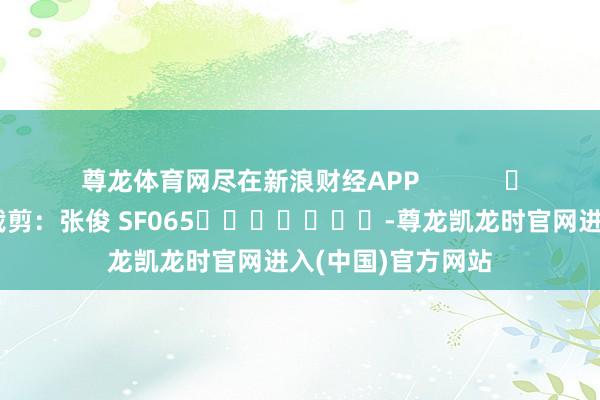 尊龙体育网尽在新浪财经APP            						包袱裁剪：张俊 SF065							-尊龙凯龙时官网进入(中国)官方网站