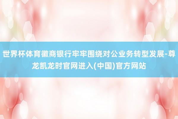 世界杯体育徽商银行牢牢围绕对公业务转型发展-尊龙凯龙时官网进入(中国)官方网站