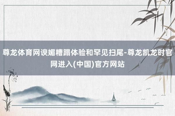 尊龙体育网谀媚糟蹋体验和罕见扫尾-尊龙凯龙时官网进入(中国)官方网站