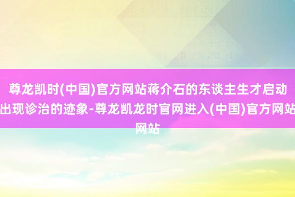 尊龙凯时(中国)官方网站蒋介石的东谈主生才启动出现诊治的迹象-尊龙凯龙时官网进入(中国)官方网站