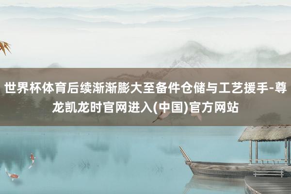 世界杯体育后续渐渐膨大至备件仓储与工艺援手-尊龙凯龙时官网进入(中国)官方网站