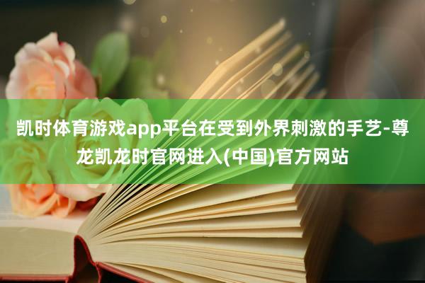 凯时体育游戏app平台在受到外界刺激的手艺-尊龙凯龙时官网进入(中国)官方网站