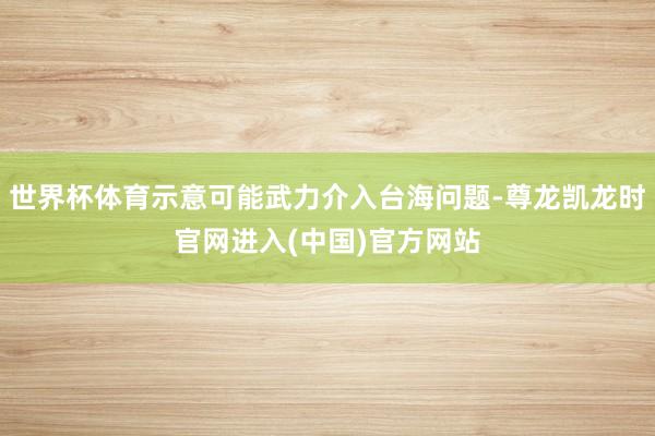 世界杯体育示意可能武力介入台海问题-尊龙凯龙时官网进入(中国)官方网站