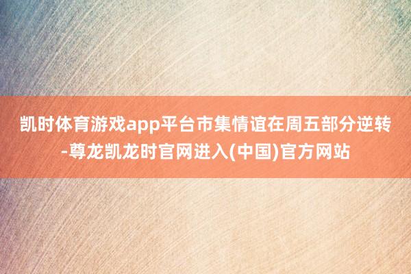 凯时体育游戏app平台　　市集情谊在周五部分逆转-尊龙凯龙时官网进入(中国)官方网站