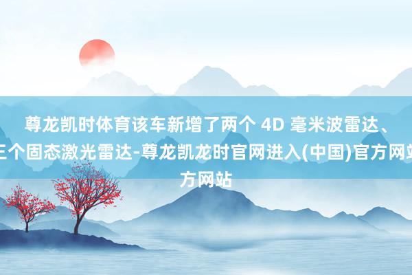 尊龙凯时体育该车新增了两个 4D 毫米波雷达、三个固态激光雷达-尊龙凯龙时官网进入(中国)官方网站