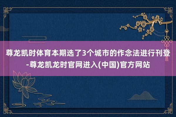 尊龙凯时体育 本期选了3个城市的作念法进行刊登-尊龙凯龙时官网进入(中国)官方网站