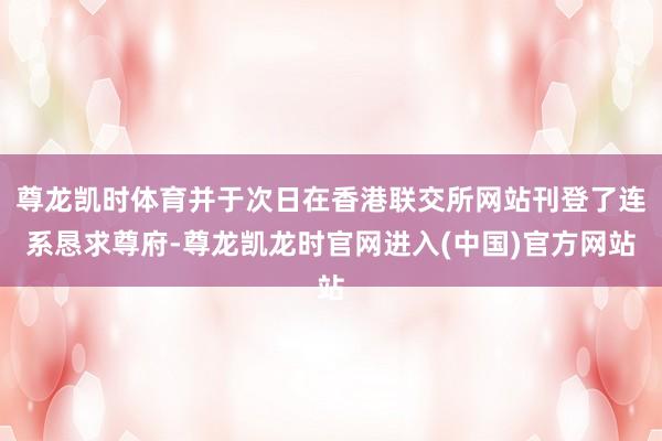 尊龙凯时体育并于次日在香港联交所网站刊登了连系恳求尊府-尊龙凯龙时官网进入(中国)官方网站