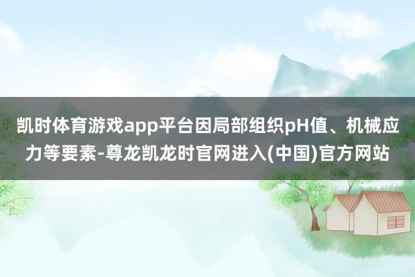 凯时体育游戏app平台因局部组织pH值、机械应力等要素-尊龙凯龙时官网进入(中国)官方网站