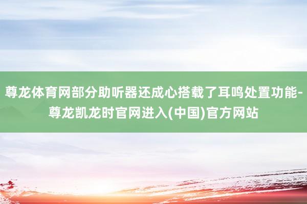 尊龙体育网部分助听器还成心搭载了耳鸣处置功能-尊龙凯龙时官网进入(中国)官方网站