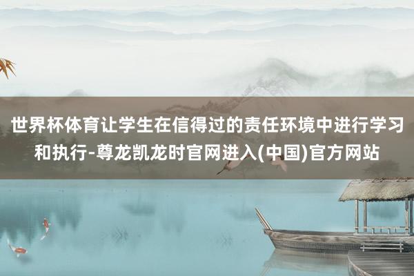 世界杯体育让学生在信得过的责任环境中进行学习和执行-尊龙凯龙时官网进入(中国)官方网站