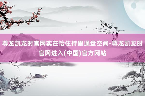 尊龙凯龙时官网实在恰住持里通盘空间-尊龙凯龙时官网进入(中国)官方网站