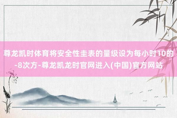尊龙凯时体育将安全性圭表的量级设为每小时10的-8次方-尊龙凯龙时官网进入(中国)官方网站
