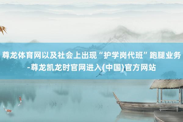 尊龙体育网以及社会上出现“护学岗代班”跑腿业务-尊龙凯龙时官网进入(中国)官方网站