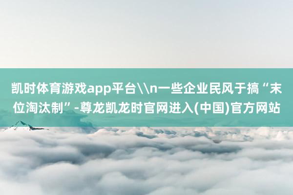 凯时体育游戏app平台\n一些企业民风于搞“末位淘汰制”-尊龙凯龙时官网进入(中国)官方网站