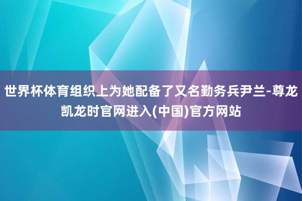 世界杯体育组织上为她配备了又名勤务兵尹兰-尊龙凯龙时官网进入(中国)官方网站