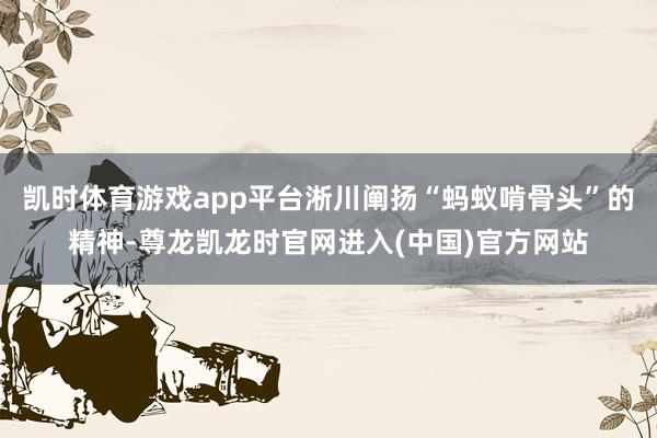 凯时体育游戏app平台淅川阐扬“蚂蚁啃骨头”的精神-尊龙凯龙时官网进入(中国)官方网站